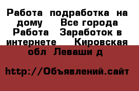 Работа (подработка) на дому   - Все города Работа » Заработок в интернете   . Кировская обл.,Леваши д.